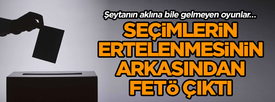 Şeytanın aklına bile gelmeyen oyunlar… Seçimlerin ertelenmesinin arkasından FETÖ çıktı