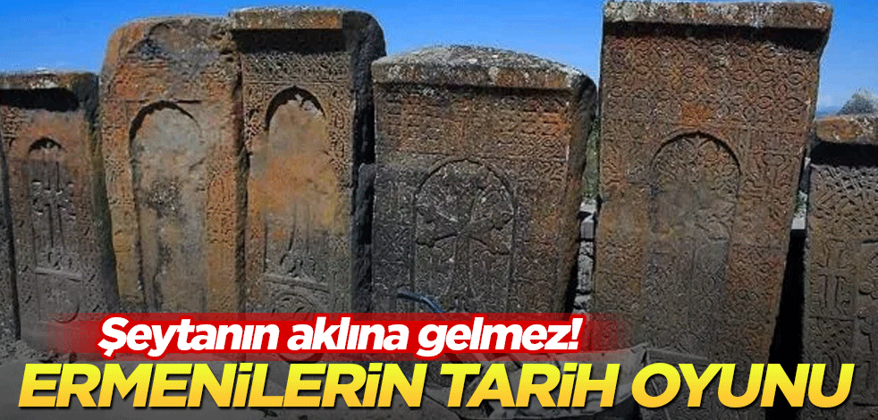 Şeytanın aklına gelmez! Ermenilerin tarih oyunu