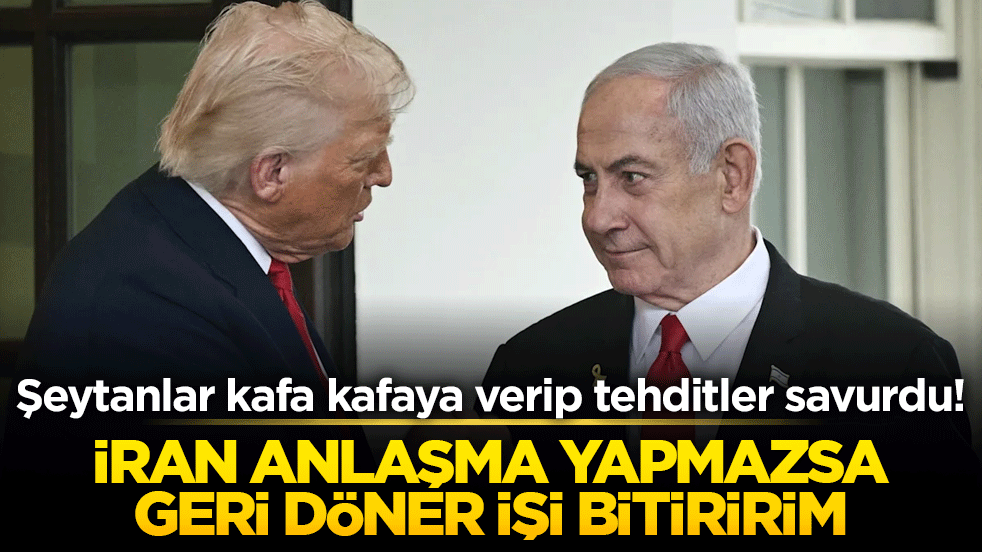 Şeytanlar kafa kafaya verip tehditler savurdu! İran anlaşma yapmazsa geri döner işi bitiririm