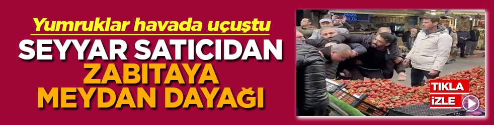 Seyyar satıcıdan zabıtaya tekme tokatlı meydan dayağı