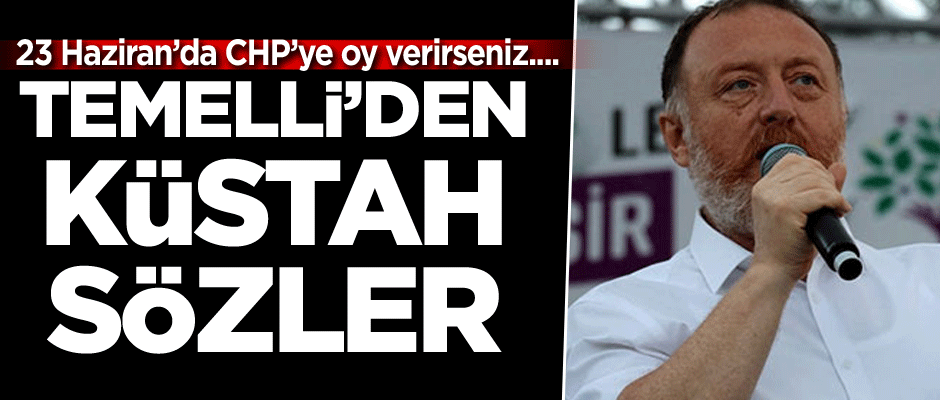 Sezai Temelli’den küstah sözler: 23 Haziran’da CHP’ye oy verirseniz....