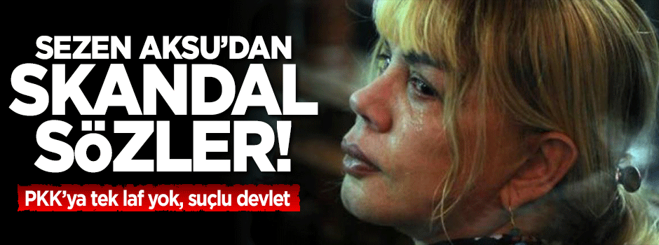 Sezen Aksu PKK'yı değil devleti suçladı!
