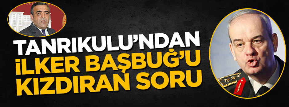 Sezgin Tanrıkulu'ndan İlker Başbuğ'u kızdıran soru