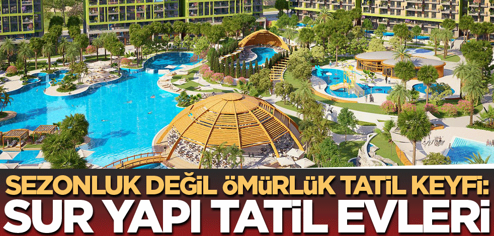 Sezonluk değil ömürlük tatil keyfi: Sur Yapı Tatil Evleri