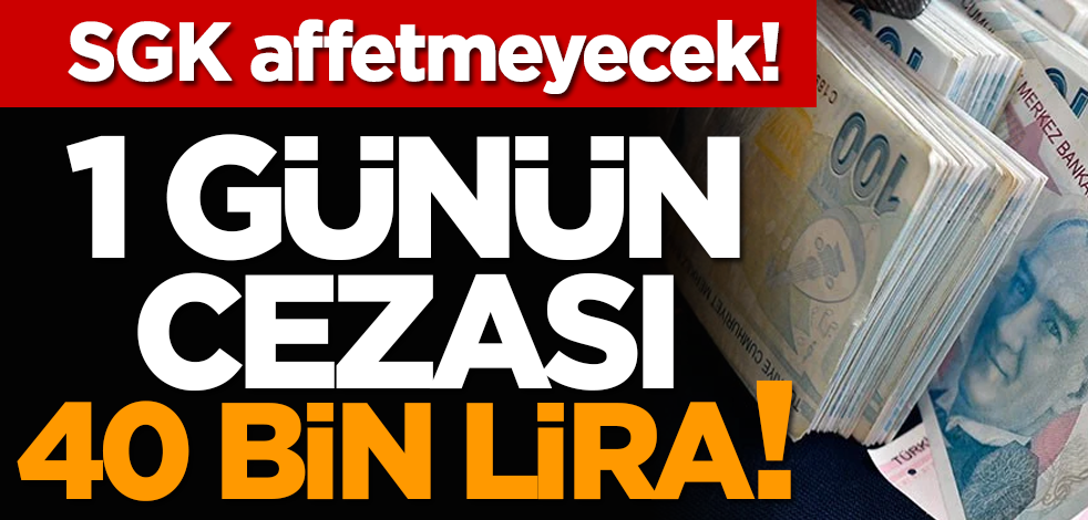 SGK affetmeyecek! 1 günün cezası 40 bin lira!