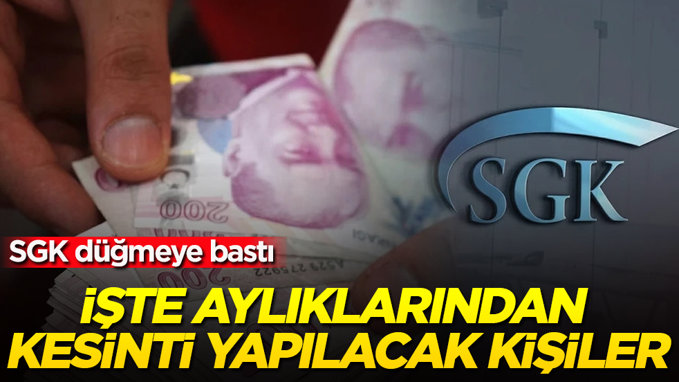 SGK düğmeye bastı! İşte aylıklarından kesinti yapılacak kişiler
