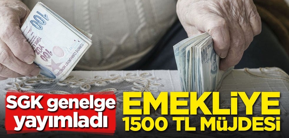 SGK genelge yayımladı! Emeklilere 1500 TL müjdesi