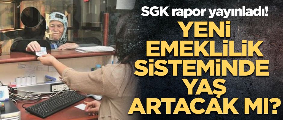 SGK rapor yayınladı! Yeni emeklilik sisteminde yaş artacak mı?