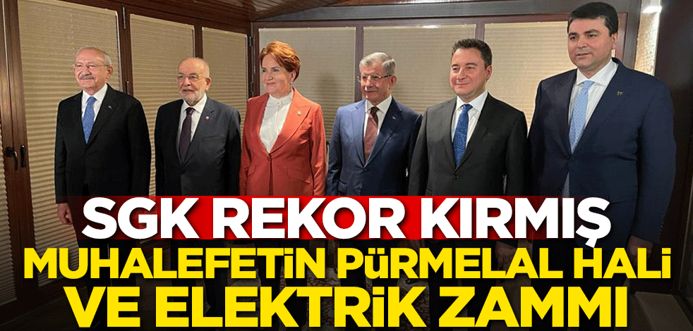 SGK rekor kırmış, muhalefetin pürmelal hali ve elektrik zammı!