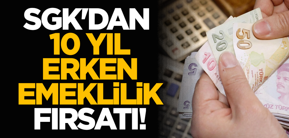 SGK'dan 10 yıl erken emeklilik fırsatı!