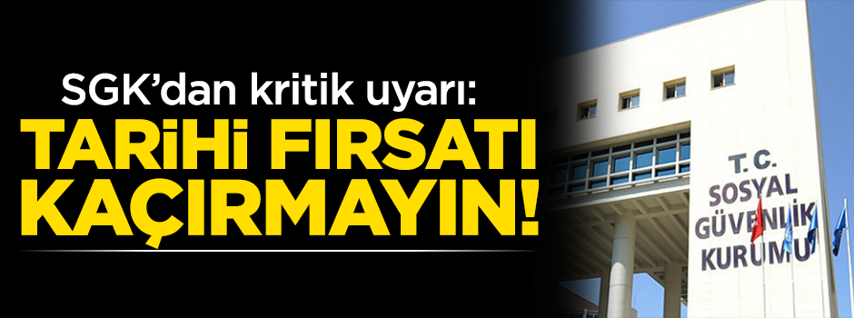 SGK'dan kritik uyarı: Tarihi fırsatı kaçırmayın!