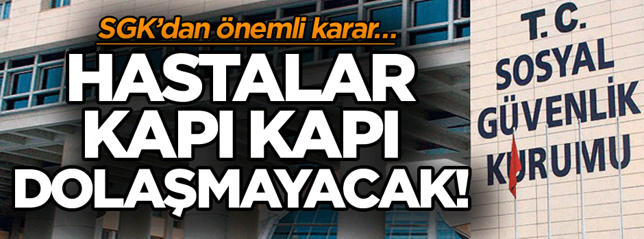 SGK’dan önemli karar… Hastalar kapı kapı dolaşmayacak!