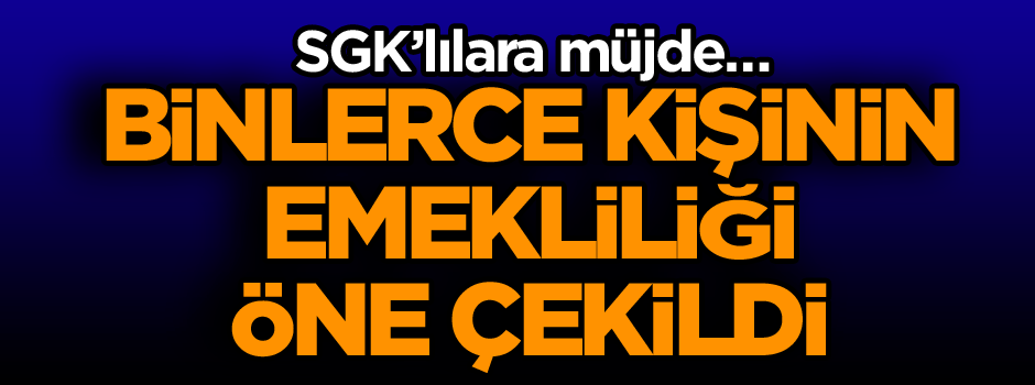 SGK’lılara müjde… Binlerce kişinin emekliliği öne çekildi