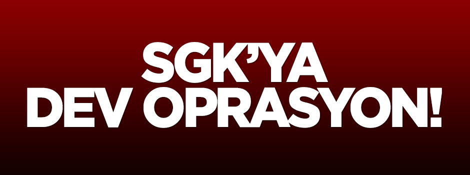 SGK'ya dev operasyon!