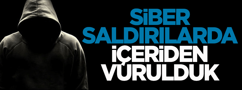 Siber saldırıda içeriden vurulduk!