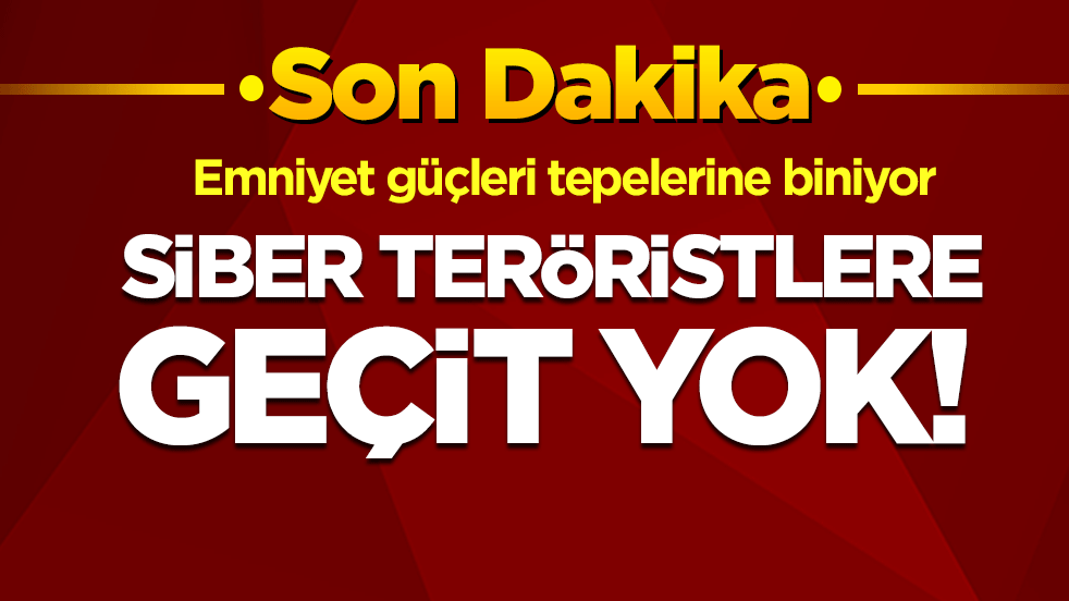 Siber teröristlere geçit yok! Emniyet güçleri tepelerine biniyor!