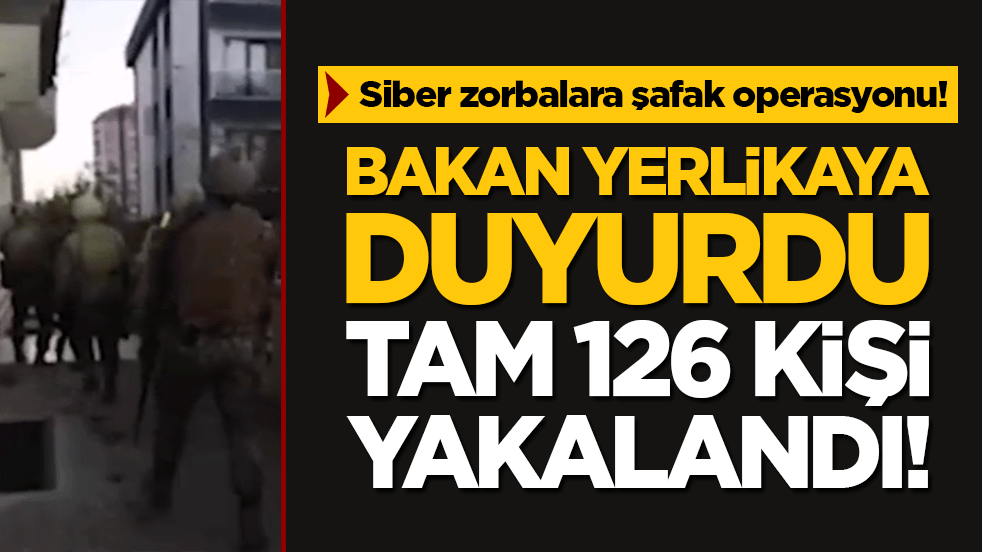 Siber zorbalara şafak operasyonu! Bakan Yerlikaya duyurdu tam 126 kişi yakalandı!