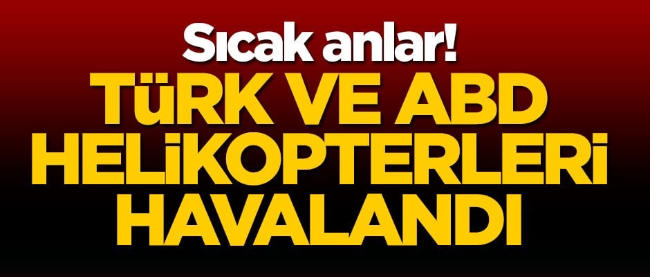 Sıcak anlar! Türk ve ABD helikopterleri havalandı
