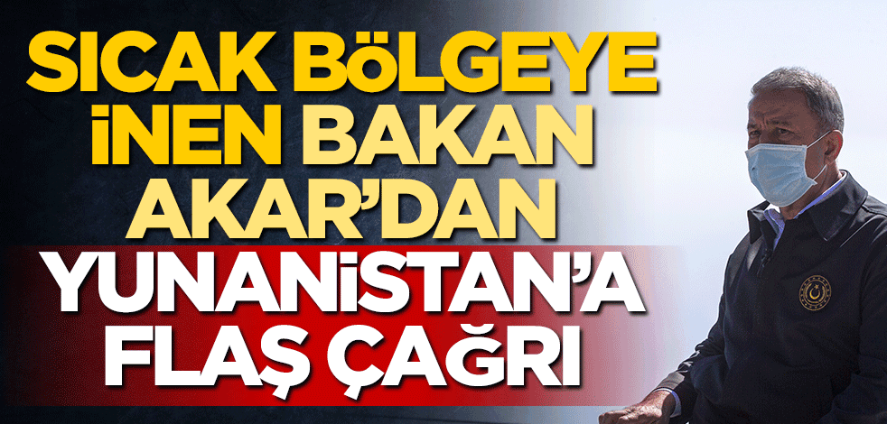 Sıcak bölgeye inen Milli Savunma Bakanı Hulusi Akar'dan Yunanistan'a flaş çağrı