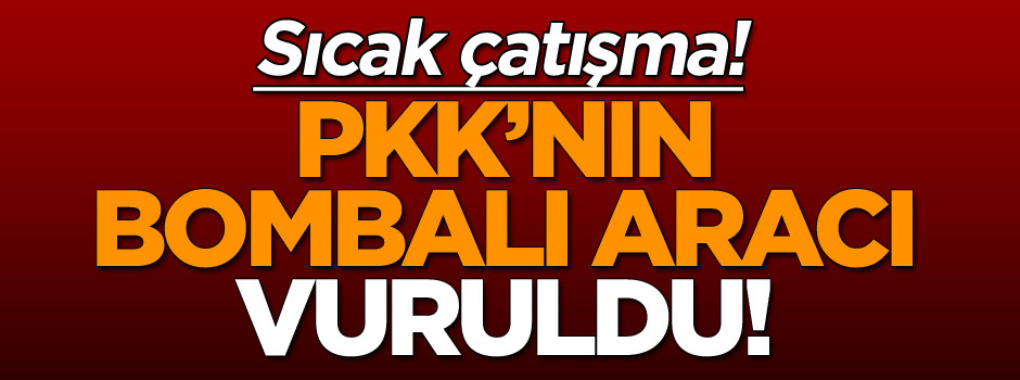 Sıcak çatışma! PKK’nın bombalı aracı vuruldu!