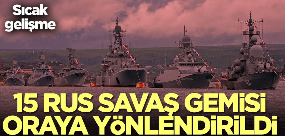 Sıcak gelişme! 15 Rus gemisi bölgeye yönlendirildi
