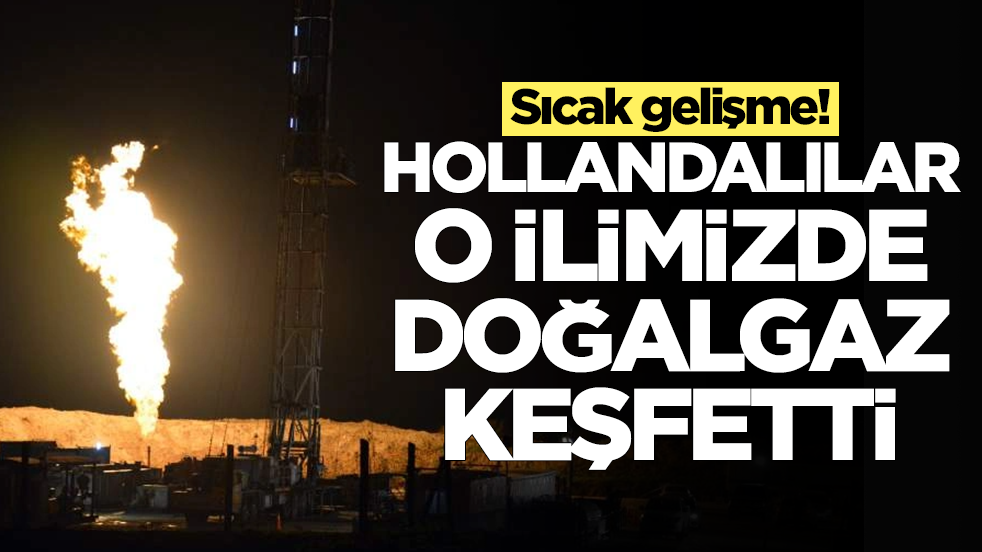 Sıcak gelişme: Hollandalılar o ilimizde doğalgaz keşfetti