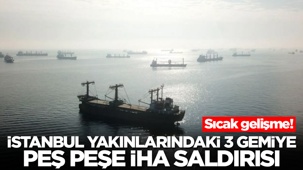 Sıcak gelişme: İstanbul yakınlarındaki 3 gemiye peş peşe İHA saldırısı