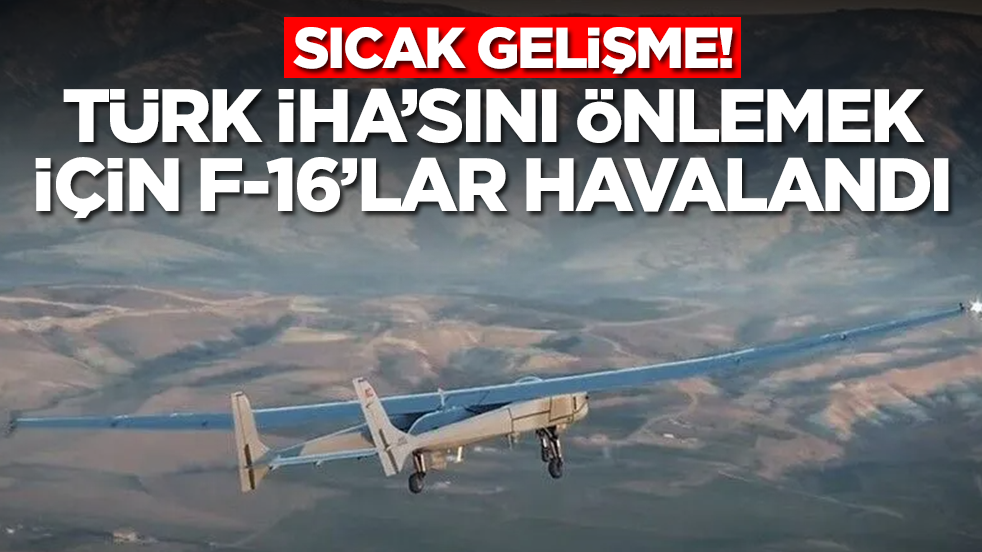 Sıcak gelişme: Türk İHA'sını düşürmek için F-16'lar havalandı