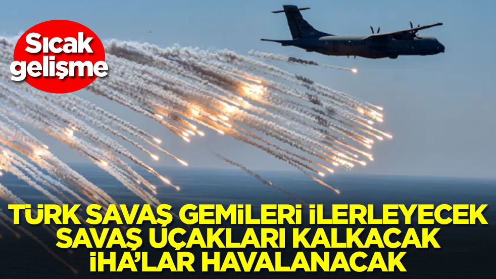 Sıcak gelişme: Türk savaş gemileri ilerleyecek, savaş uçakları kalkacak, İHA'lar peş peşe havalanacak