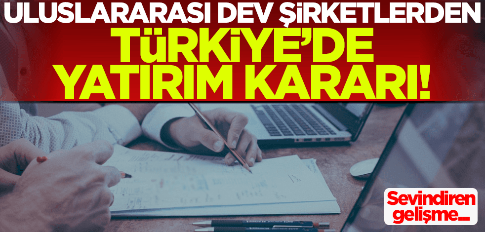 Sıcak gelişme! Uluslararası dev şirketler Türkiye'de yatırım kararı aldı