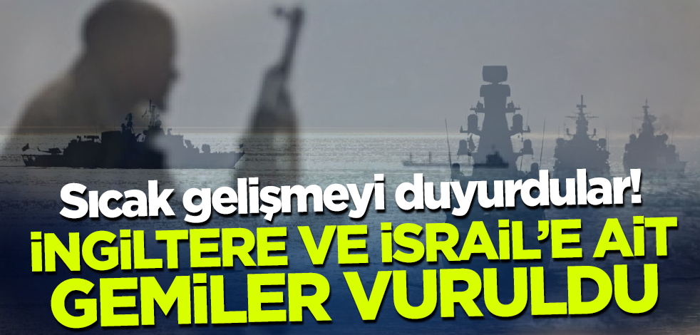 Sıcak gelişmeyi duyurdular! İngiltere ve İsrail'e ait gemiler vuruldu