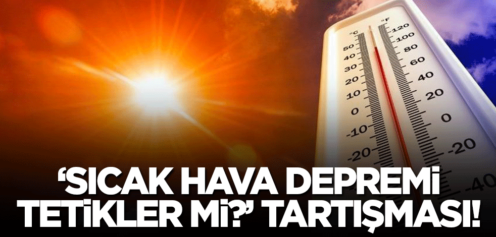 'Sıcak hava depremi tetikler mi?' tartışması!