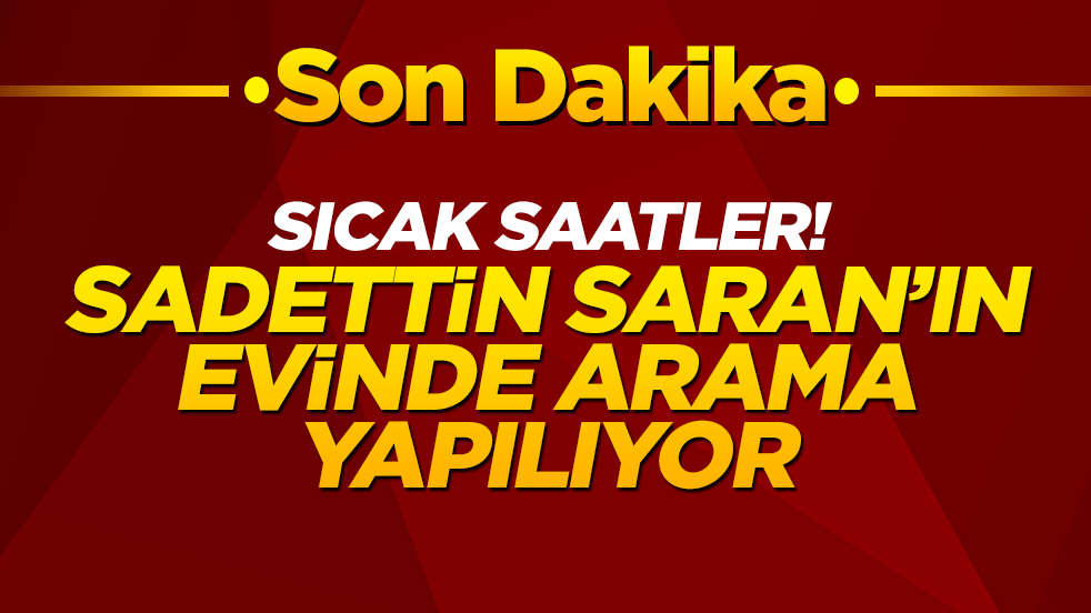 Sıcak saatler! Sadettin Saran'ın evinde arama yapılıyor