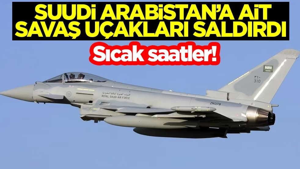 Sıcak saatler! Suudi Arabistan’a ait savaş uçakları saldırdı