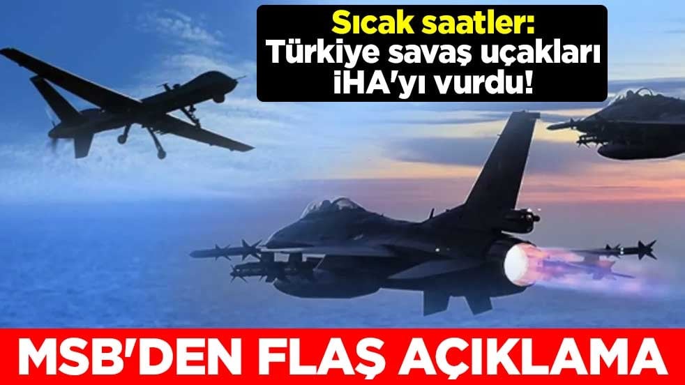Sıcak saatler: Türkiye savaş uçakları İHA'yı vurdu! MSB'den flaş açıklama