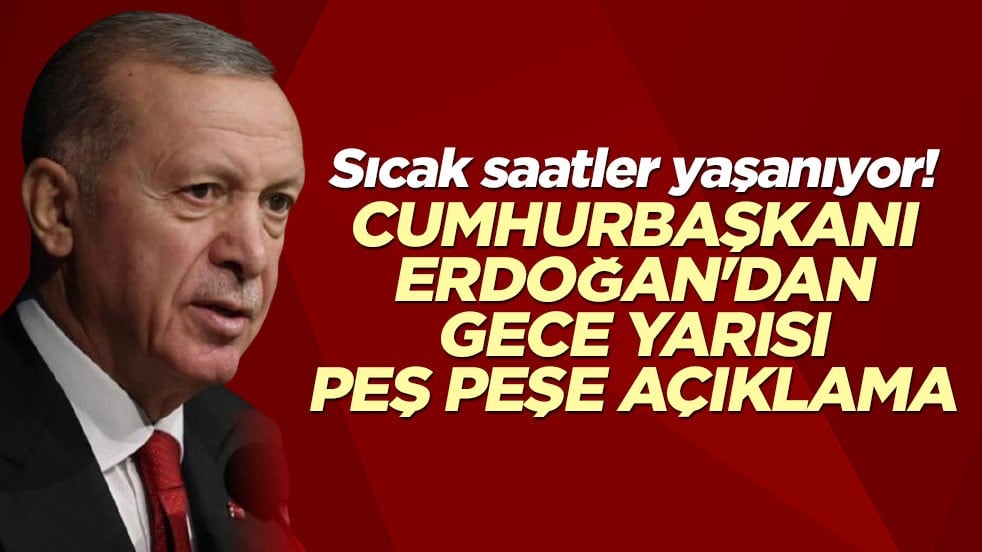 Sıcak saatler yaşanıyor! Cumhurbaşkanı Erdoğan'dan gece yarısı peş peşe açıklama