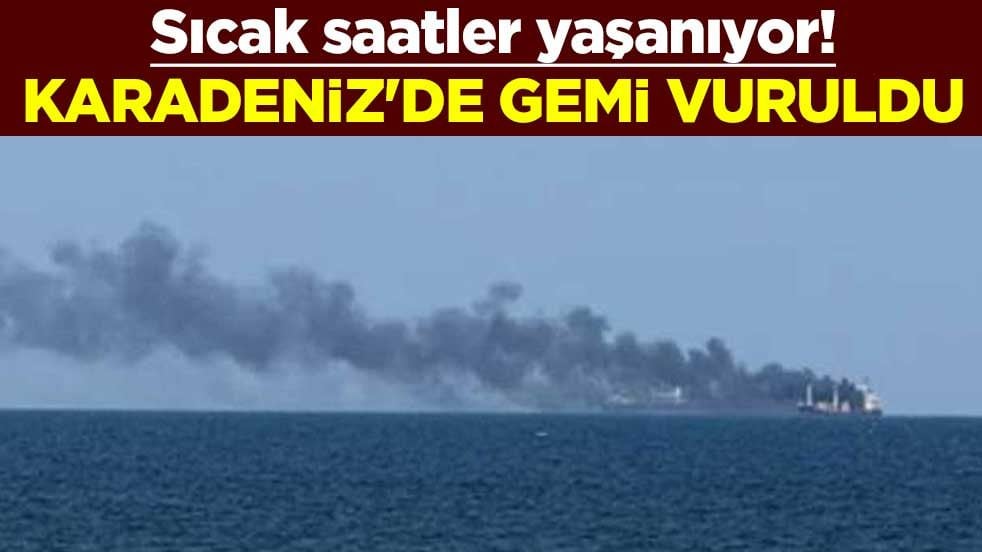 Sıcak saatler yaşanıyor! Karadeniz'de gemi vuruldu