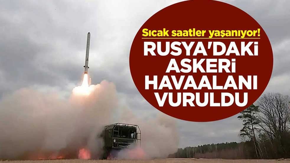 Sıcak saatler yaşanıyor! Rusya'daki askeri havaalanı vuruldu