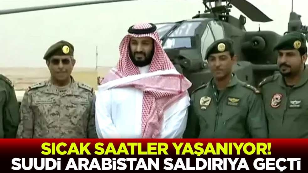 Sıcak saatler yaşanıyor! 'Suudi Arabistan saldırıya geçti