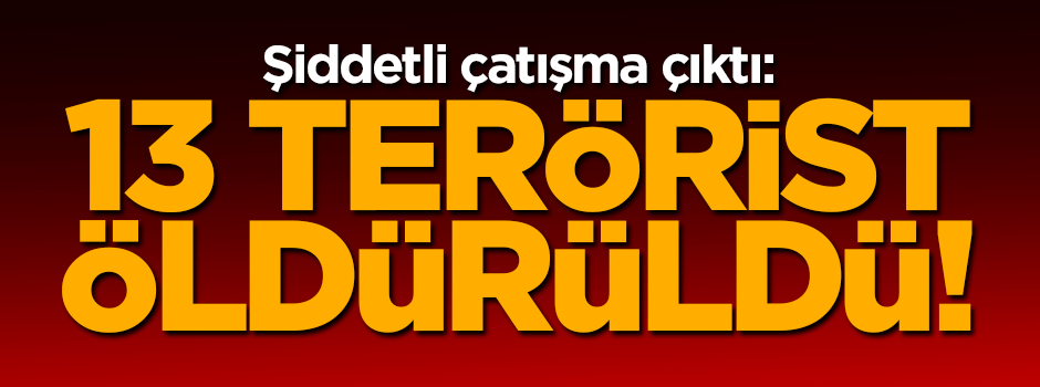 Şiddetli çatışma çıktı: 13 terörist öldürüldü!