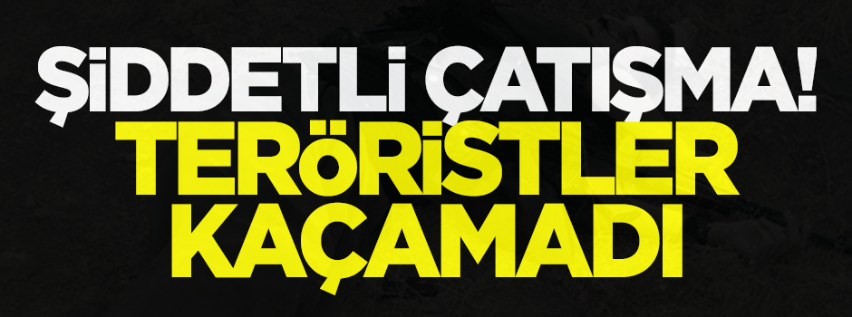 Şiddetli çatışma! Teröristler kaçamadı