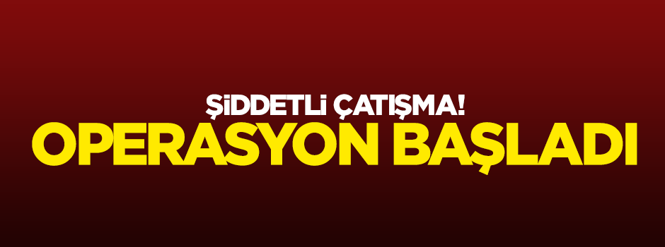 Şiddetli çatışma: Yeni bir operasyon başladı!