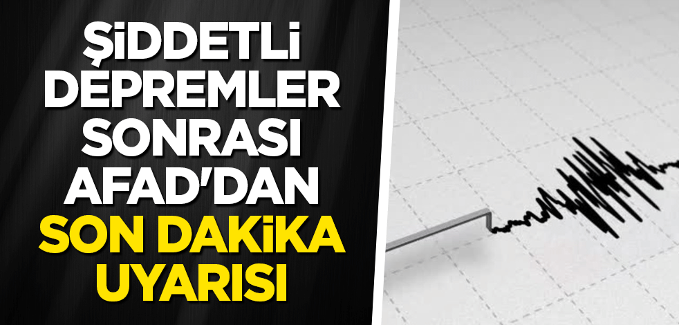 Şiddetli depremler sonrası AFAD'dan son dakika uyarısı