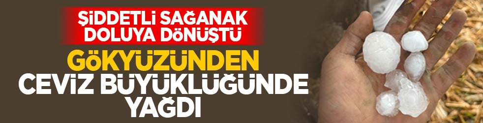 Şiddetli sağanak doluya dönüştü: Gökyüzünden ceviz büyüklüğünde yağdı