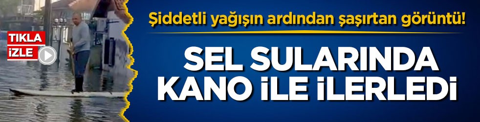 Şiddetli yağışın ardından şaşırtan görüntü! Sel sularında kano ile ilerledi