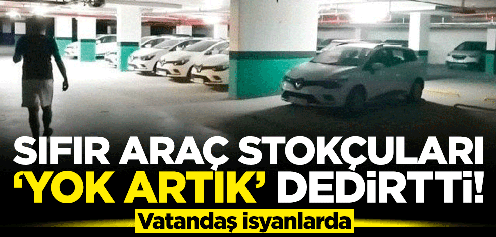 Sıfır araç stokçuları "yok artık" dedirtti! Vatandaş isyanlarda