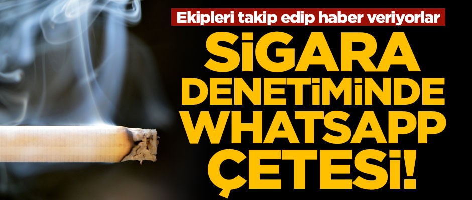 Sigara denetimlerinde WhatsApp çetesi! Ekipleri takip edip haber veriyorlar