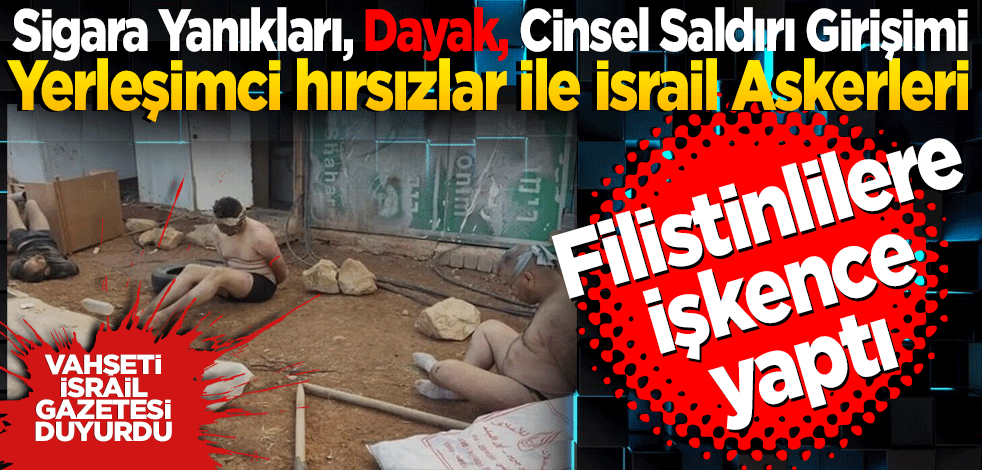 Sigara Yanıkları, Dayak, Cinsel Saldırı Girişimi: Yerleşimci hırsızlar ile İsrail Askerleri Filistinlilere işkence yapıyor