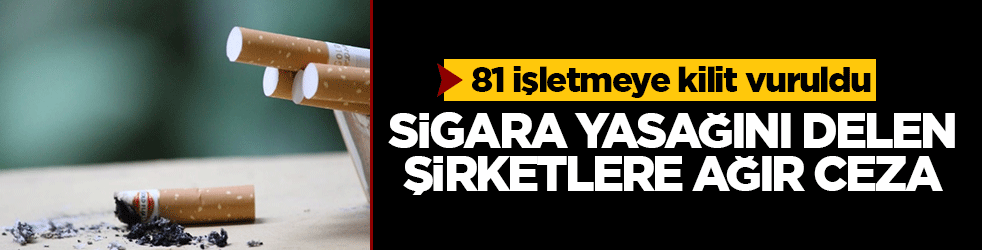 Sigara yasağını delen şirketlere ağır ceza: 81 işletmeye kilit vuruldu
