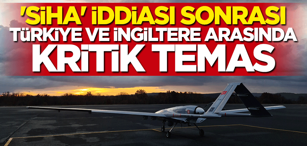 "SİHA" iddiası sonrası Türkiye ve İngiltere arasında kritik temas